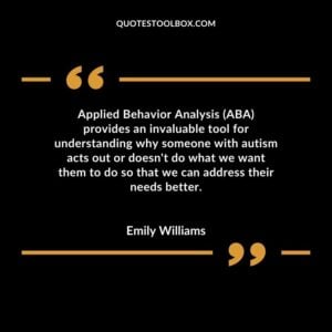Applied Behavior Analysis (ABA) provides an invaluable tool for understanding why someone with autism acts out or doesnt do what we want them to do so that we can address their needs better.