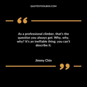 As a professional climber, that’s the question you always get Why, why, why It’s an ineffable thing; you can’t describe it.