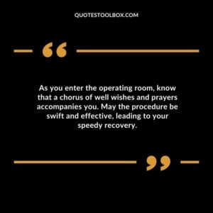 As you enter the operating room know that a chorus of well wishes and prayers accompanies you. May the procedure be swift and effective leading to your speedy recovery.