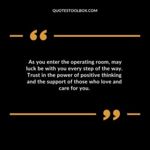 As you enter the operating room may luck be with you every step of the way. Trust in the power of positive thinking and the support of those who love and care for you.