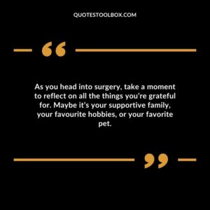 As you head into surgery take a moment to reflect on all the things youre grateful for. Maybe its your supportive family your favourite hobbies or your favorite pet.