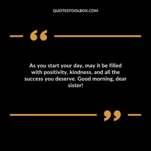 As you start your day may it be filled with positivity kindness and all the success you deserve. Good morning dear sister!