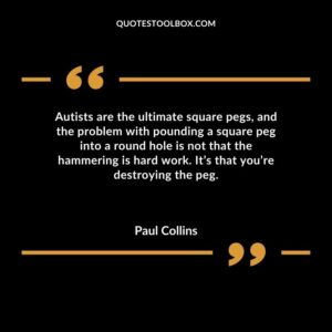 Autists are the ultimate square pegs and the problem with pounding a square peg into a round hole is not that the hammering is hard work. Its that youre destroying the peg.
