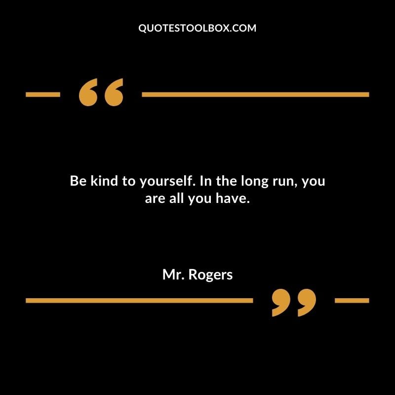 Be kind to yourself. In the long run you are all you have.