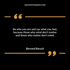 Be who you are and say what you feel because those who mind dont matter and those who matter dont mind.