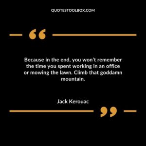 Because in the end you wont remember the time you spent working in an office or mowing the lawn. Climb that goddamn mountain.