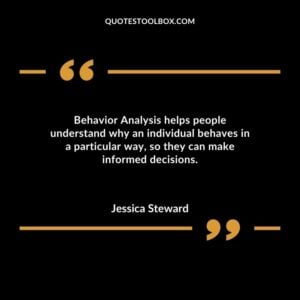 Behavior Analysis helps people understand why an individual behaves in a particular way so they can make informed decisions.