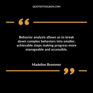 Behavior analysis allows us to break down complex behaviors into smaller achievable steps making progress more manageable and accessible.