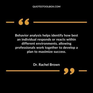 Behavior analysis helps identify how best an individual responds or reacts within different environments allowing professionals work together to develop a plan to maximize success.
