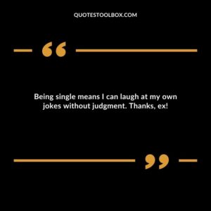 Being single means I can laugh at my own jokes without judgment. Thanks ex!