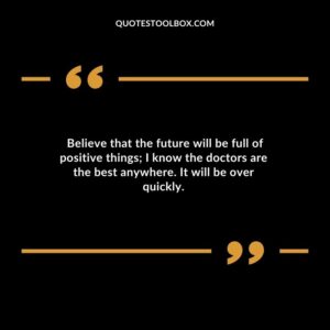 Believe that the future will be full of positive things I know the doctors are the best anywhere. It will be over quickly