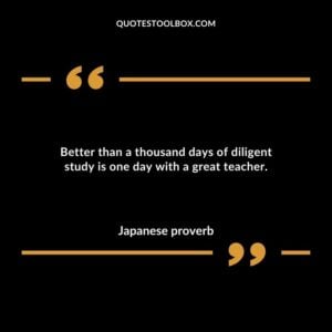 Better than a thousand days of diligent study is one day with a great teacher.