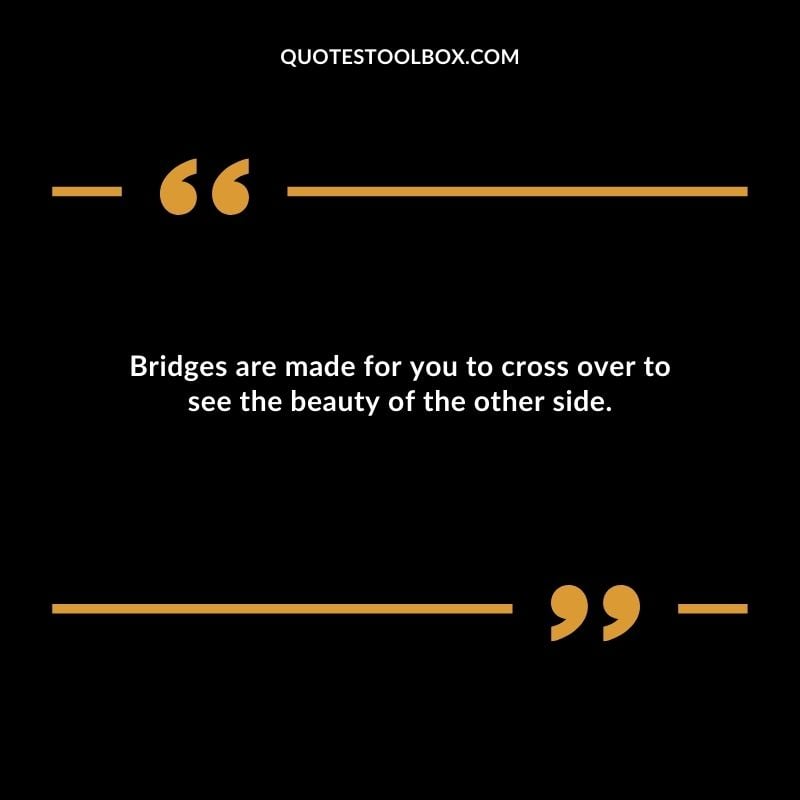 Bridges are made for you to cross over to see the beauty of the other side.