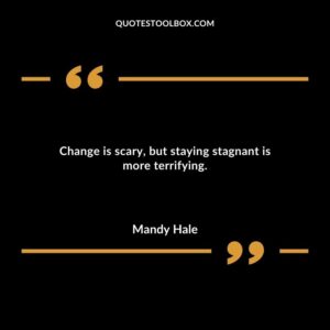 Change is scary but staying stagnant is more terrifying.