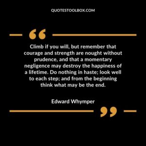 Climb if you will, but remember that courage and strength are nought without prudence, and that a momentary negligence may destroy the happiness of a lifetime. Do nothing in haste look