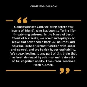 Compassionate God, we bring before You name of friend, who has been suffering life threatening seizures. In the Name of Jesus Christ of Nazareth, we command epilepsy to leave and never