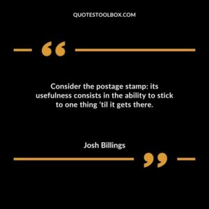 Consider the postage stamp its usefulness consists in the ability to stick to one thing til it gets there.