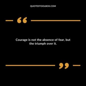 Courage is not the absence of fear but the triumph over it.