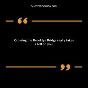 Crossing the Brooklyn Bridge really takes a toll on you.