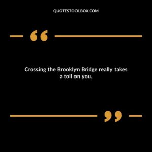 Crossing the Brooklyn Bridge really takes a toll on you.