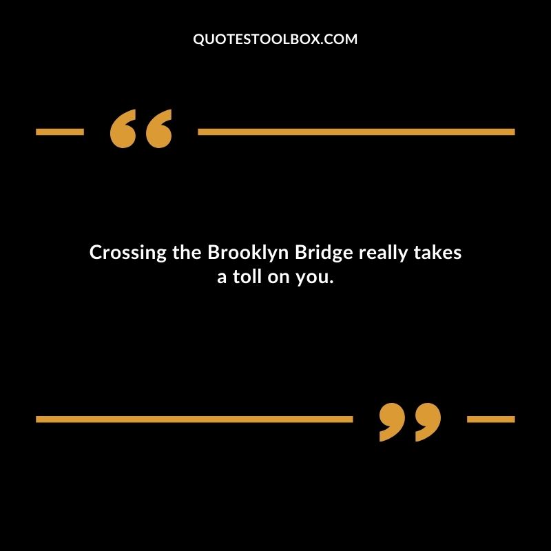 Crossing the Brooklyn Bridge really takes a toll on you.