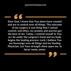 Dear God, I know that You alone have created and are in control over all things. The outcome of my surgery is one thing that I cannot control, and often, my anxiety and worries get the best