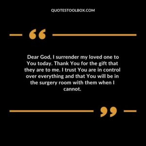 Dear God, I surrender my loved one to You today. Thank You for the gift that they are to me. I trust You are in control over everything and that You will be in the surgery room with them