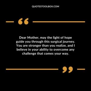 Dear Mother may the light of hope guide you through this surgical journey. You are stronger than you realize and I believe in your ability to overcome any challenge that comes your way.