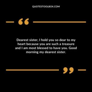 Dearest sister I hold you so dear to my heart because you are such a treasure and I am most blessed to have you. Good morning my dearest sister.