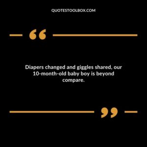 Diapers changed and giggles shared our 10 month old baby boy is beyond compare.