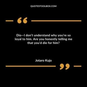 Dio I don’t understand why you’re so loyal to him. Are you honestly telling me that you’d die for him