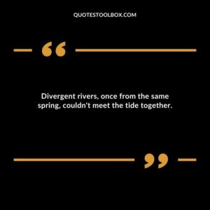 Divergent rivers once from the same spring couldnt meet the tide together.