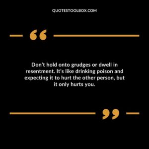Dont hold onto grudges or dwell in resentment. Its like drinking poison and expecting it to hurt the other person but it only hurts you.