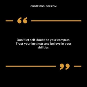 Dont let self doubt be your compass. Trust your instincts and believe in your abilities.