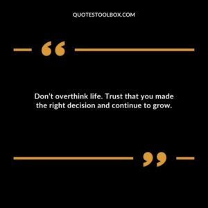 Dont overthink life. Trust that you made the right decision and continue to grow.