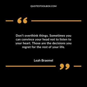 Dont overthink things. Sometimes you can convince your head not to listen to your heart. Those are the decisions you regret for the rest of your life.