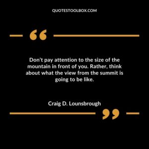 Dont pay attention to the size of the mountain in front of you. Rather think about what the view from the summit is going to be like.