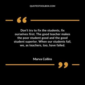 Dont try to fix the students fix ourselves first. The good teacher makes the poor student good and the good student superior. When our students fail we as teachers too have failed.