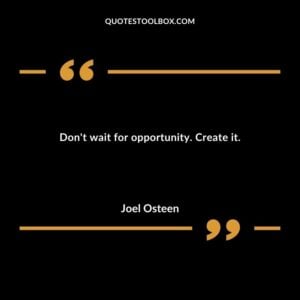 Dont wait for opportunity. Create it.