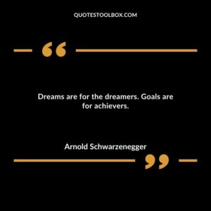 Dreams are for the dreamers. Goals are for achievers.