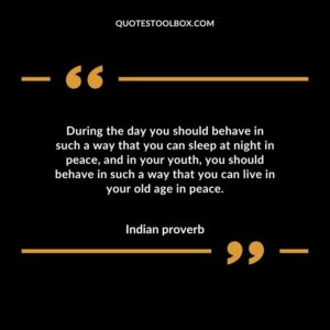 During the day you should behave in such a way that you can sleep at night in peace and in your youth you should behave in such a way that you can live in your old age in peace.