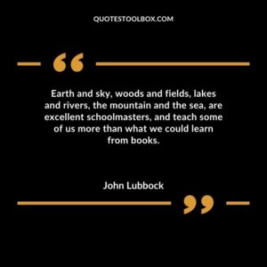 Earth and sky woods and fields lakes and rivers the mountain and the sea are excellent schoolmasters and teach some of us more than what we could learn from books.