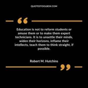 Education is not to reform students or amuse them or to make them expert technicians. It is to unsettle their minds, widen their horizons, inflame their intellects, teach them to think