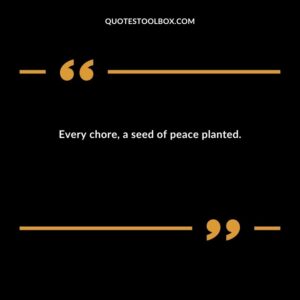 Every chore a seed of peace planted.