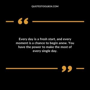 Every day is a fresh start and every moment is a chance to begin anew. You have the power to make the most of every single day.