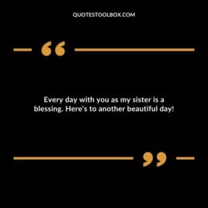 Every day with you as my sister is a blessing. Heres to another beautiful day!