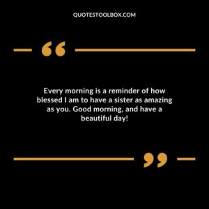 Every morning is a reminder of how blessed I am to have a sister as amazing as you. Good morning and have a beautiful day!