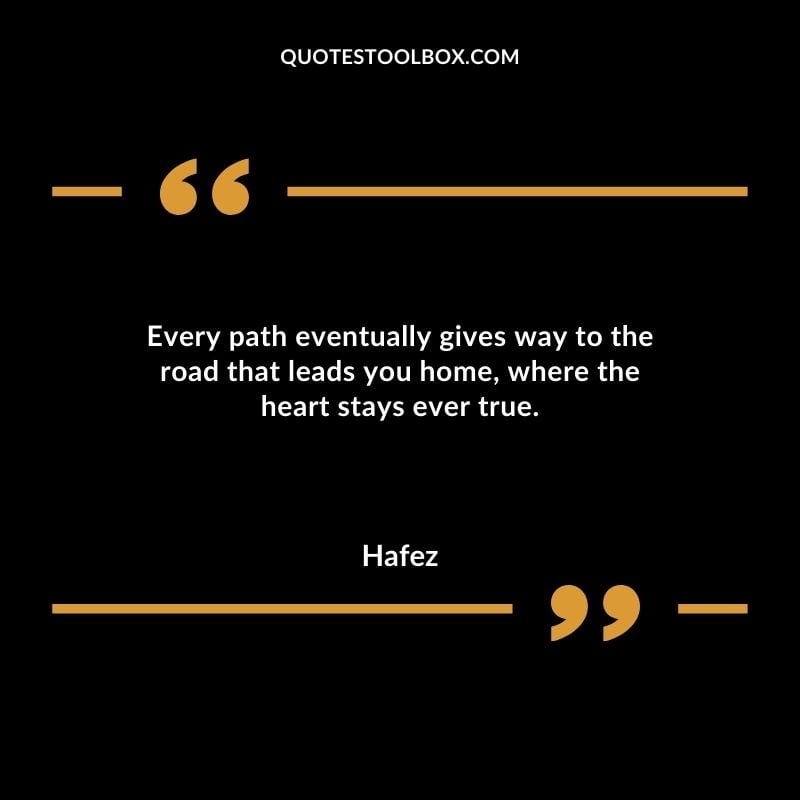 Every path eventually gives way to the road that leads you home where the heart stays ever true.