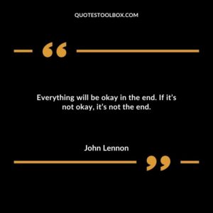 Everything will be okay in the end. If its not okay its not the end.