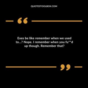 Exes be like remember when we used to… Nope. I remember when you fud up though. Remember that
